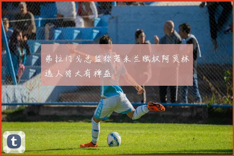 弗拉门戈总监称若米兰赋权阿莫林选人将大有裨益