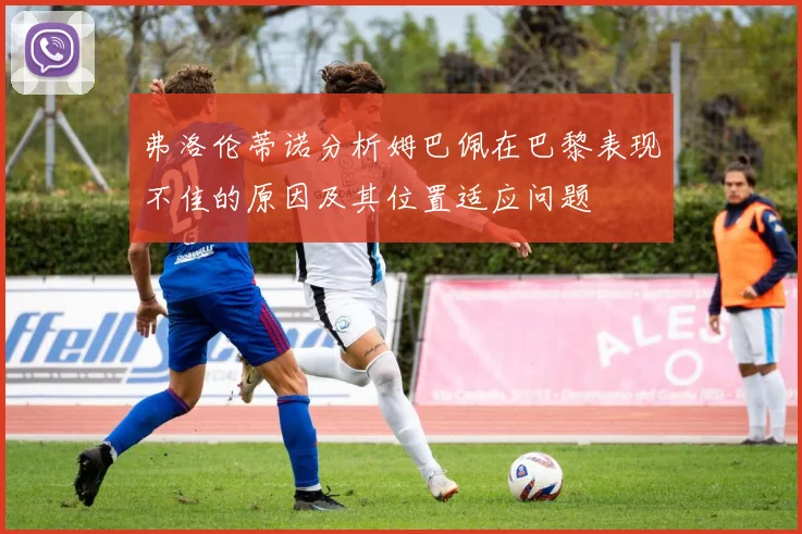 弗洛伦蒂诺分析姆巴佩在巴黎表现不佳的原因及其位置适应问题