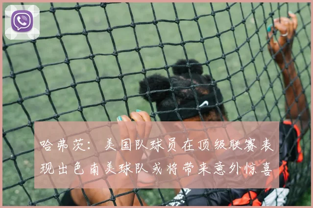 哈弗茨：美国队球员在顶级联赛表现出色南美球队或将带来意外惊喜