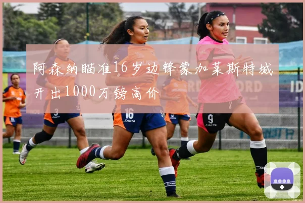 阿森纳瞄准16岁边锋蒙加莱斯特城开出1000万镑高价