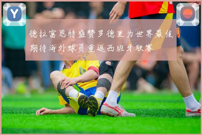 德拉富恩特盛赞罗德里为世界最佳期待海外球员重返西班牙联赛