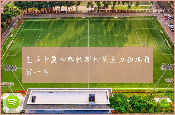 皇马今夏回购帕斯科莫全力劝说再留一年