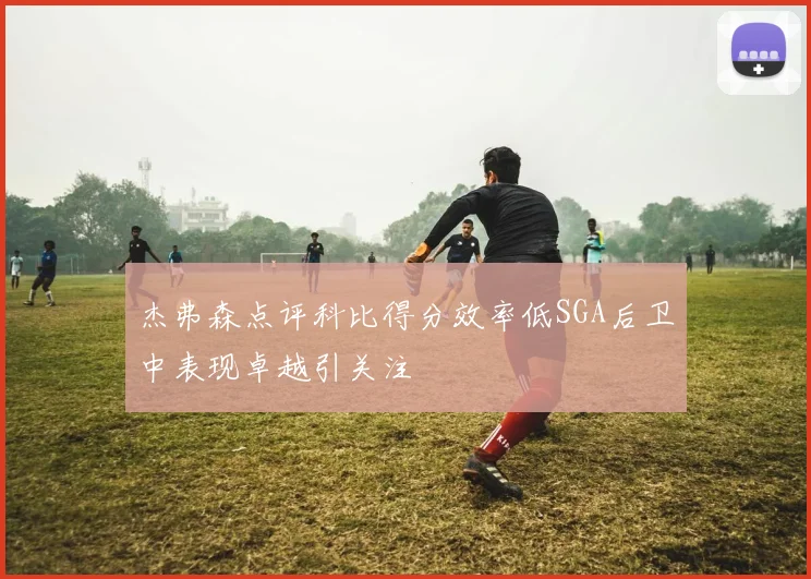 杰弗森点评科比得分效率低SGA后卫中表现卓越引关注