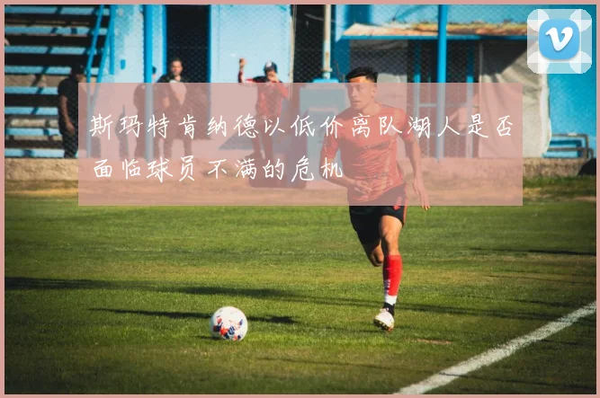 斯玛特肯纳德以低价离队湖人是否面临球员不满的危机