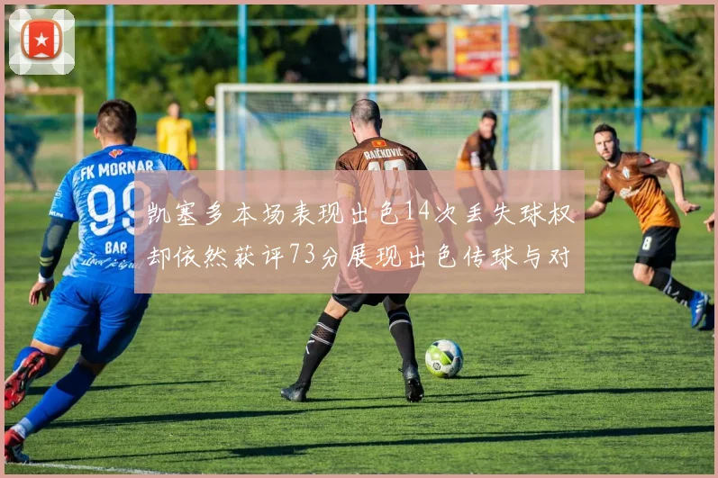 凯塞多本场表现出色14次丢失球权却依然获评73分展现出色传球与对抗能力