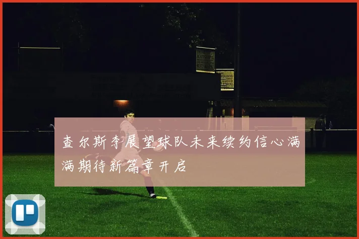 查尔斯李展望球队未来续约信心满满期待新篇章开启