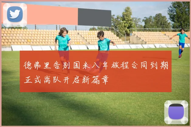 德弗里告别国米八年旅程合同到期正式离队开启新篇章