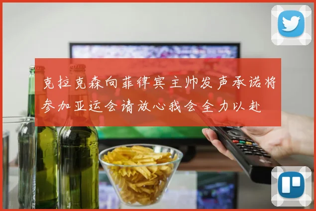 克拉克森向菲律宾主帅发声承诺将参加亚运会请放心我会全力以赴