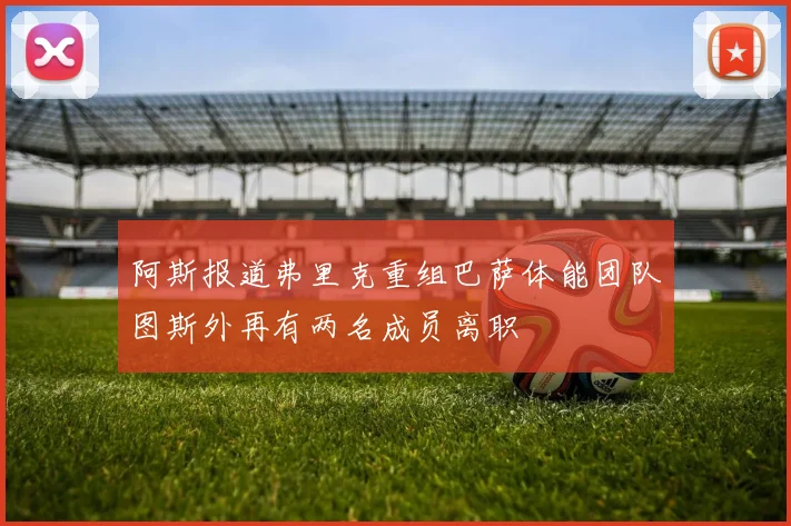 阿斯报道弗里克重组巴萨体能团队图斯外再有两名成员离职