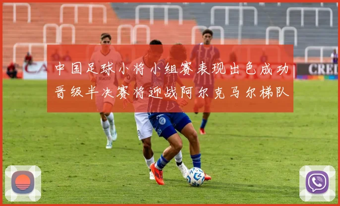 中国足球小将小组赛表现出色成功晋级半决赛将迎战阿尔克马尔梯队