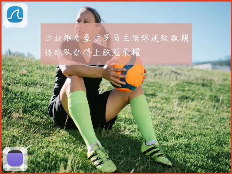 沙拉维自豪于罗马主场球迷致敬期待球队配得上欧冠荣耀